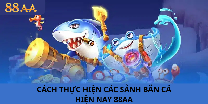 CÁCH THỰC HIỆN CÁC SẢNH BẮN CÁ HIỆN NAY 88AA