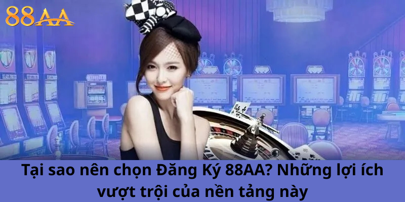 Tại sao nên chọn Đăng Ký 88AA? Những lợi ích vượt trội của nền tảng này